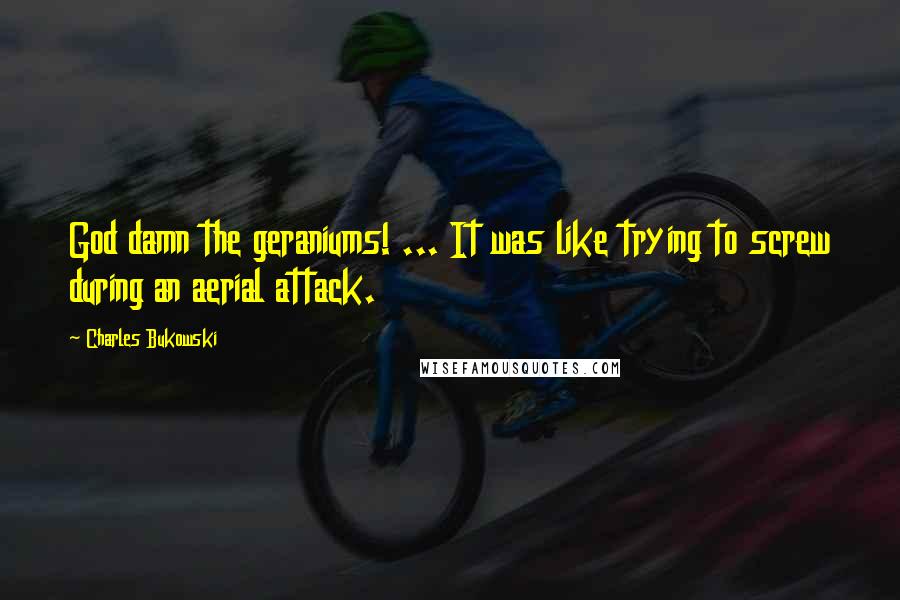 Charles Bukowski Quotes: God damn the geraniums! ... It was like trying to screw during an aerial attack.