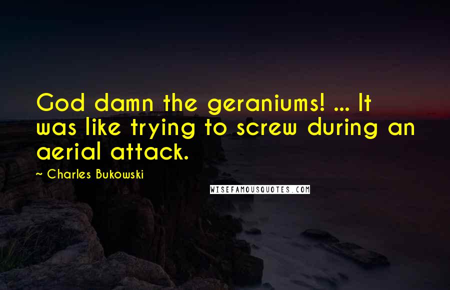 Charles Bukowski Quotes: God damn the geraniums! ... It was like trying to screw during an aerial attack.