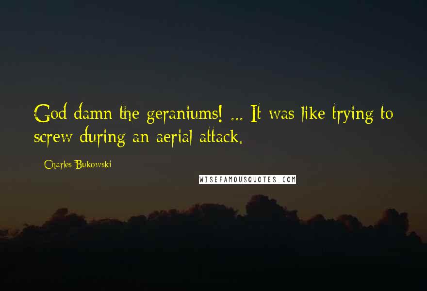 Charles Bukowski Quotes: God damn the geraniums! ... It was like trying to screw during an aerial attack.