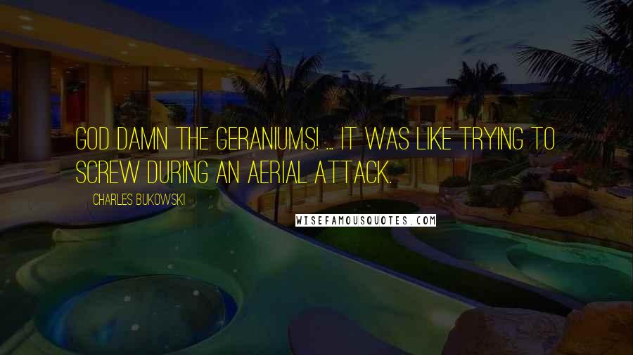 Charles Bukowski Quotes: God damn the geraniums! ... It was like trying to screw during an aerial attack.