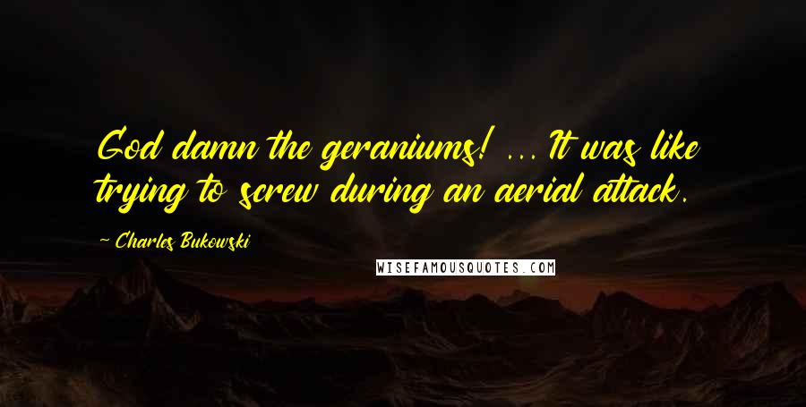 Charles Bukowski Quotes: God damn the geraniums! ... It was like trying to screw during an aerial attack.