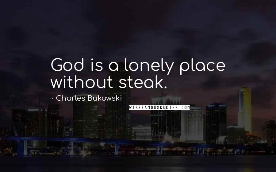 Charles Bukowski Quotes: God is a lonely place without steak.