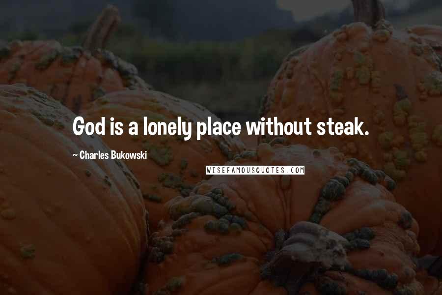 Charles Bukowski Quotes: God is a lonely place without steak.