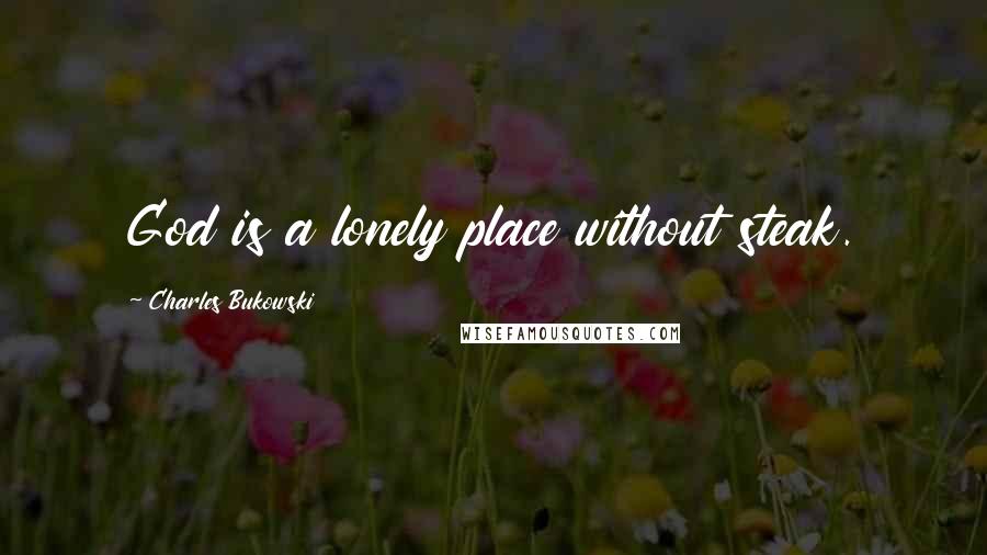 Charles Bukowski Quotes: God is a lonely place without steak.