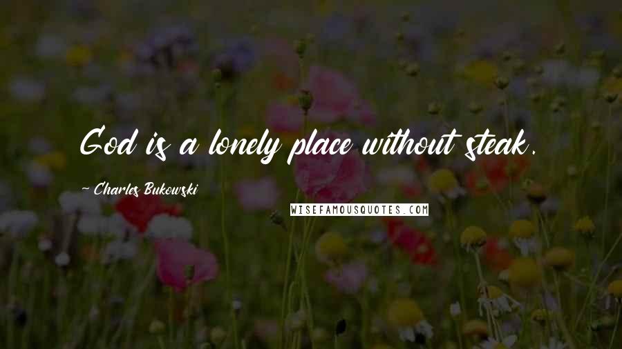 Charles Bukowski Quotes: God is a lonely place without steak.