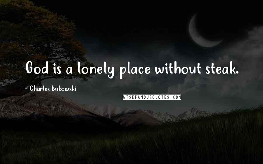 Charles Bukowski Quotes: God is a lonely place without steak.