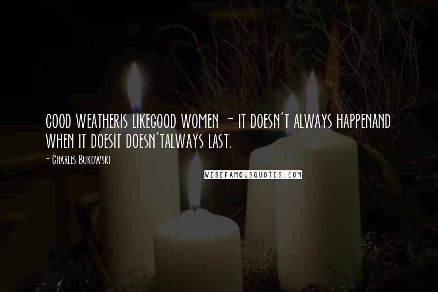 Charles Bukowski Quotes: good weatheris likegood women - it doesn't always happenand when it doesit doesn'talways last.