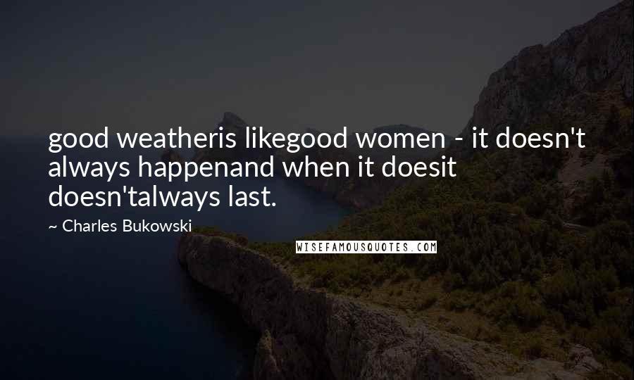 Charles Bukowski Quotes: good weatheris likegood women - it doesn't always happenand when it doesit doesn'talways last.