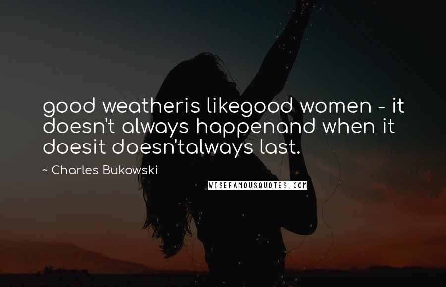 Charles Bukowski Quotes: good weatheris likegood women - it doesn't always happenand when it doesit doesn'talways last.