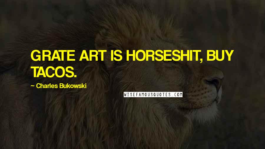 Charles Bukowski Quotes: GRATE ART IS HORSESHIT, BUY TACOS.