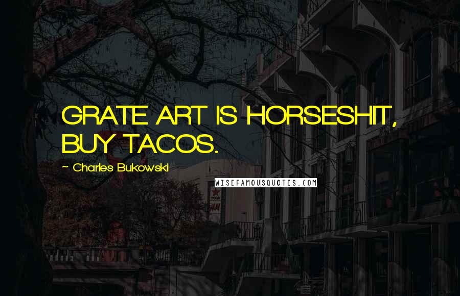 Charles Bukowski Quotes: GRATE ART IS HORSESHIT, BUY TACOS.
