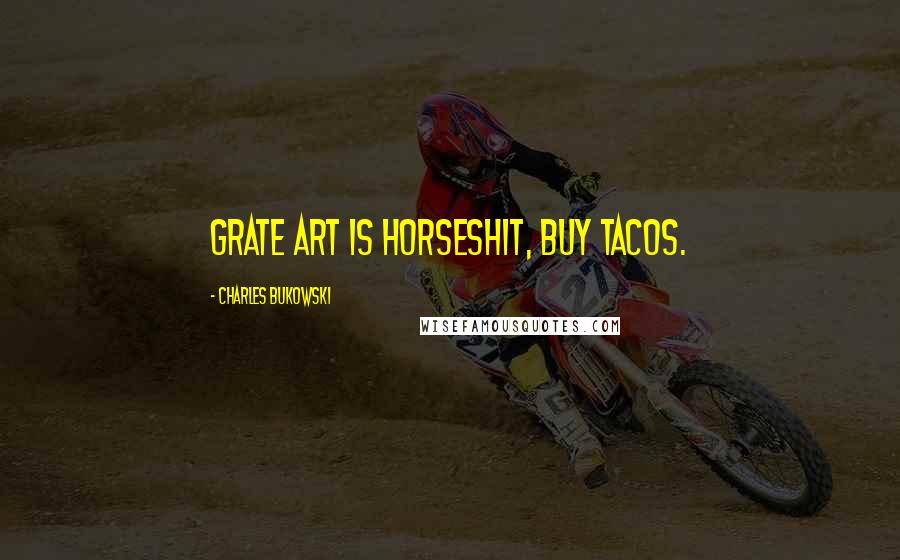 Charles Bukowski Quotes: GRATE ART IS HORSESHIT, BUY TACOS.