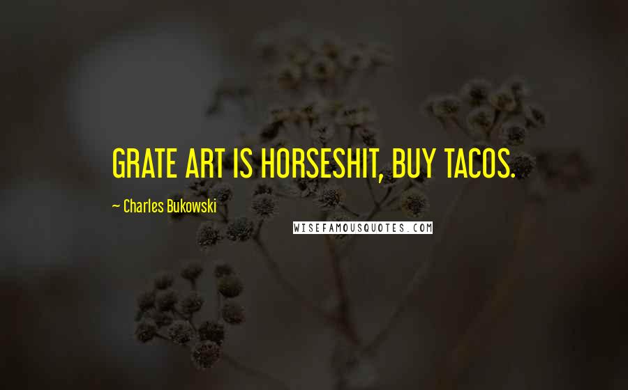 Charles Bukowski Quotes: GRATE ART IS HORSESHIT, BUY TACOS.