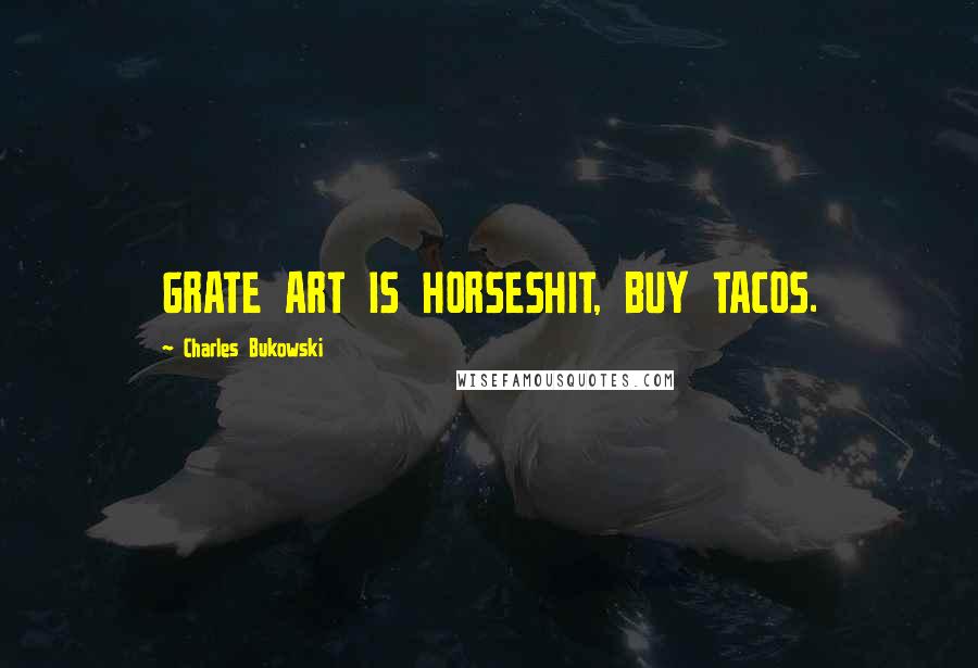 Charles Bukowski Quotes: GRATE ART IS HORSESHIT, BUY TACOS.