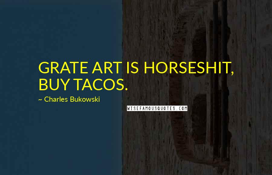 Charles Bukowski Quotes: GRATE ART IS HORSESHIT, BUY TACOS.