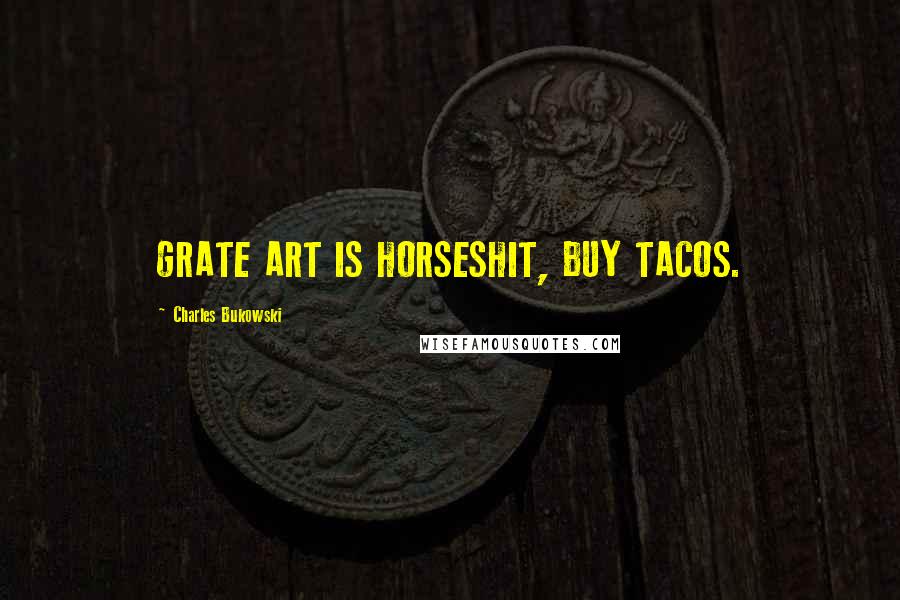 Charles Bukowski Quotes: GRATE ART IS HORSESHIT, BUY TACOS.