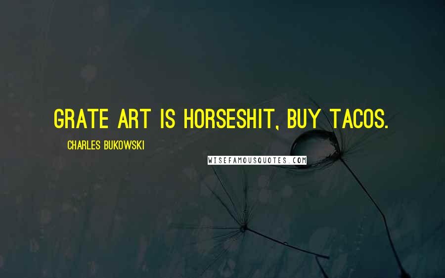 Charles Bukowski Quotes: GRATE ART IS HORSESHIT, BUY TACOS.