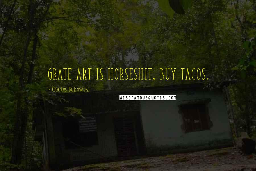 Charles Bukowski Quotes: GRATE ART IS HORSESHIT, BUY TACOS.
