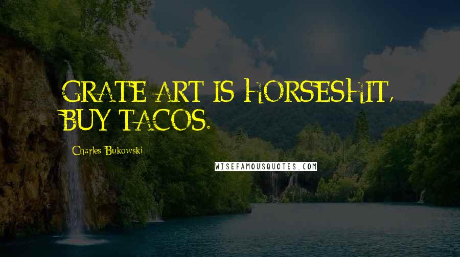 Charles Bukowski Quotes: GRATE ART IS HORSESHIT, BUY TACOS.