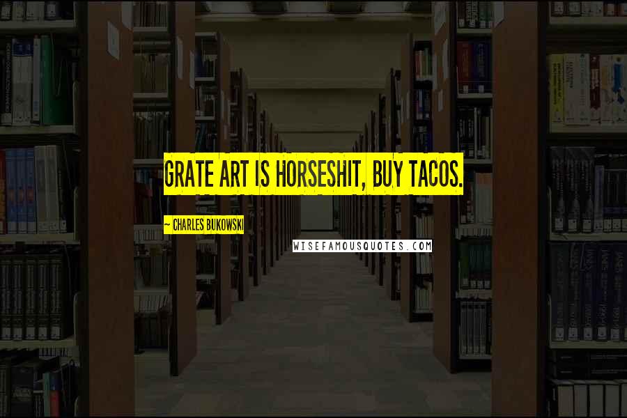 Charles Bukowski Quotes: GRATE ART IS HORSESHIT, BUY TACOS.