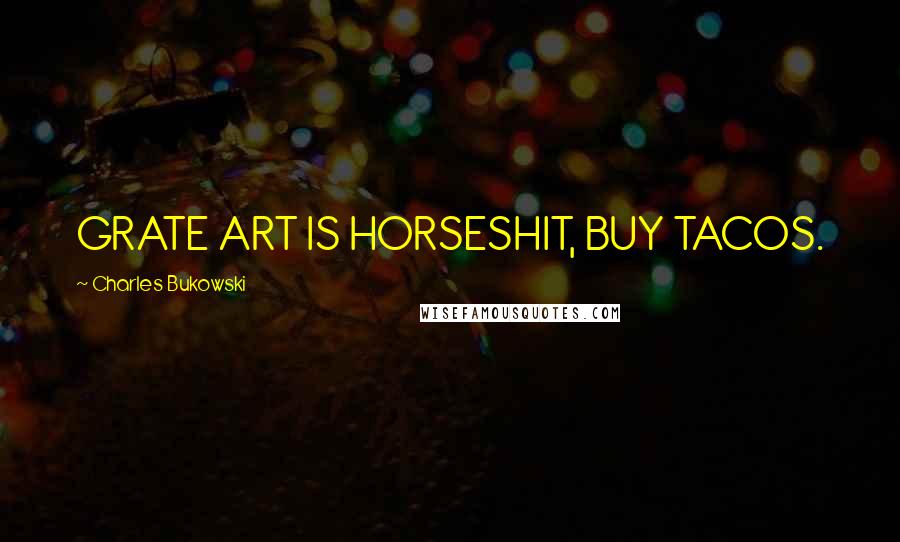 Charles Bukowski Quotes: GRATE ART IS HORSESHIT, BUY TACOS.