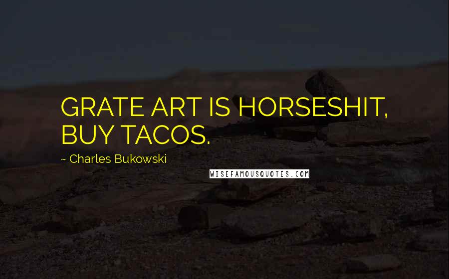 Charles Bukowski Quotes: GRATE ART IS HORSESHIT, BUY TACOS.