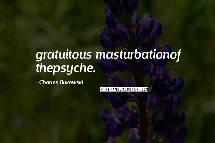 Charles Bukowski Quotes: gratuitous masturbationof thepsyche.