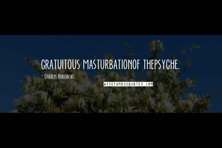 Charles Bukowski Quotes: gratuitous masturbationof thepsyche.