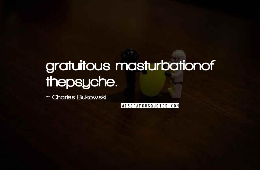 Charles Bukowski Quotes: gratuitous masturbationof thepsyche.