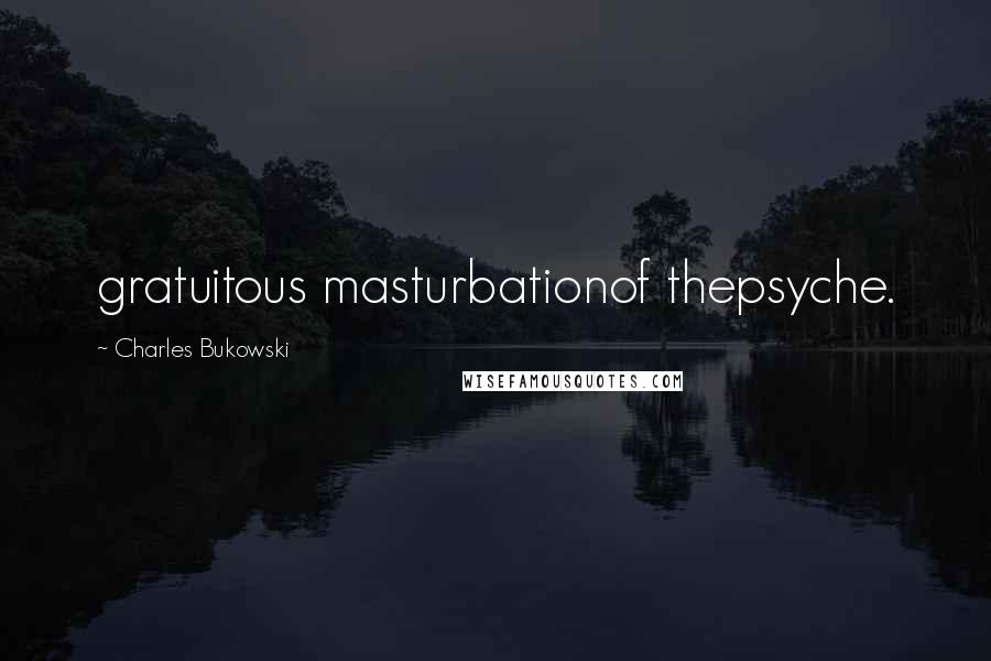 Charles Bukowski Quotes: gratuitous masturbationof thepsyche.