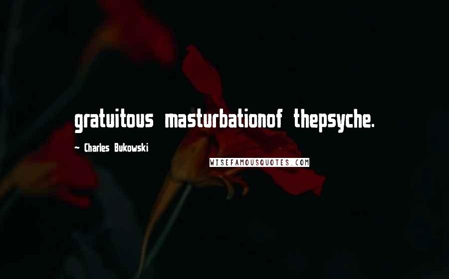 Charles Bukowski Quotes: gratuitous masturbationof thepsyche.