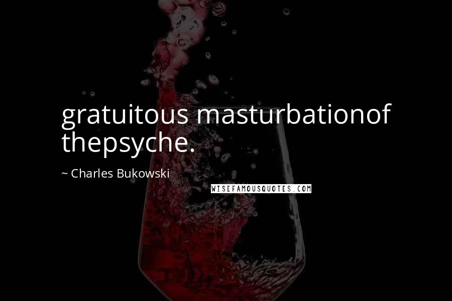Charles Bukowski Quotes: gratuitous masturbationof thepsyche.