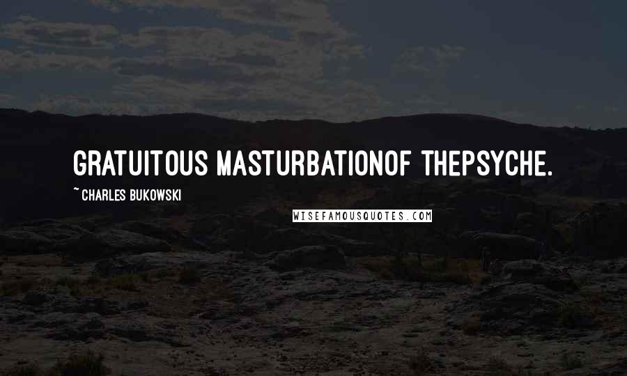 Charles Bukowski Quotes: gratuitous masturbationof thepsyche.