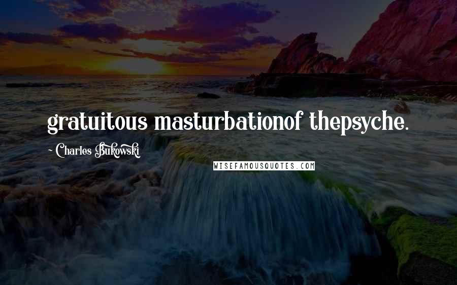 Charles Bukowski Quotes: gratuitous masturbationof thepsyche.