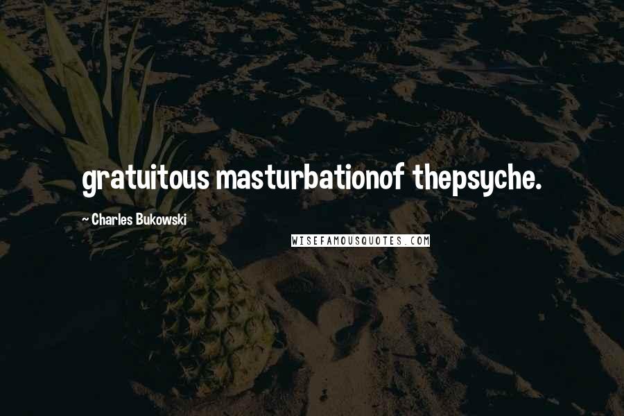 Charles Bukowski Quotes: gratuitous masturbationof thepsyche.