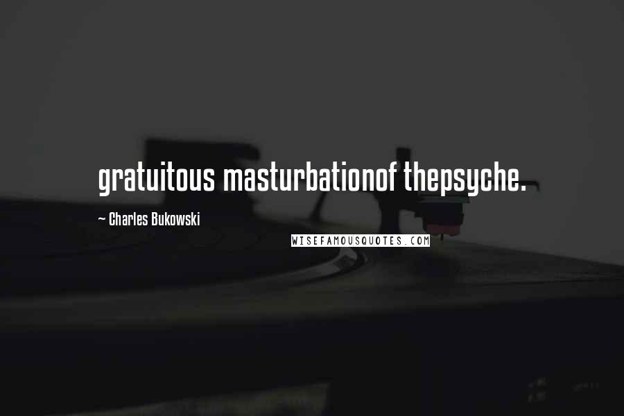 Charles Bukowski Quotes: gratuitous masturbationof thepsyche.