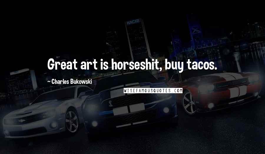 Charles Bukowski Quotes: Great art is horseshit, buy tacos.