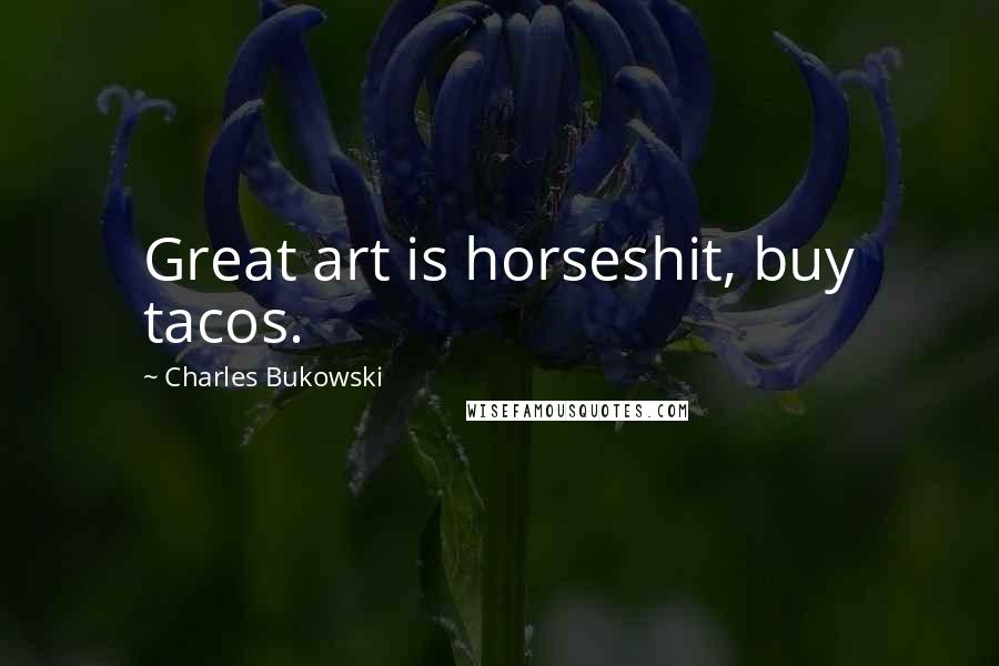 Charles Bukowski Quotes: Great art is horseshit, buy tacos.