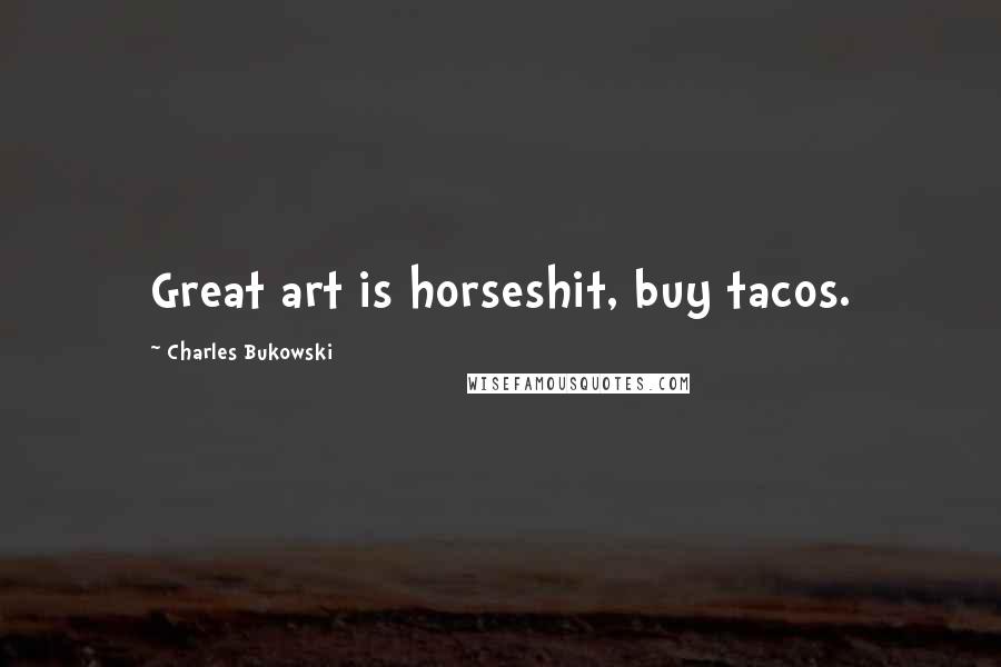 Charles Bukowski Quotes: Great art is horseshit, buy tacos.