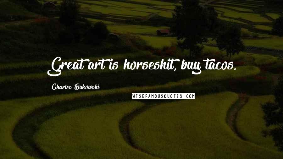 Charles Bukowski Quotes: Great art is horseshit, buy tacos.