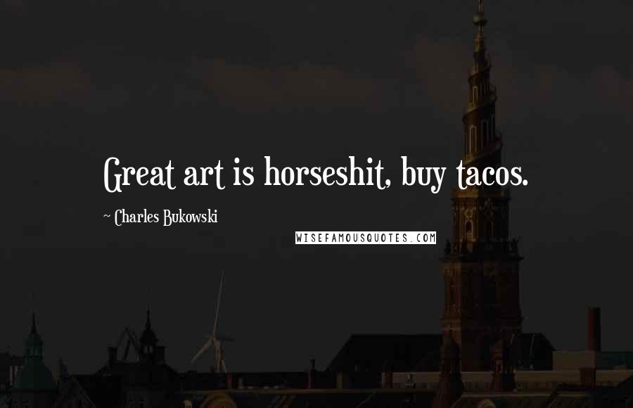 Charles Bukowski Quotes: Great art is horseshit, buy tacos.