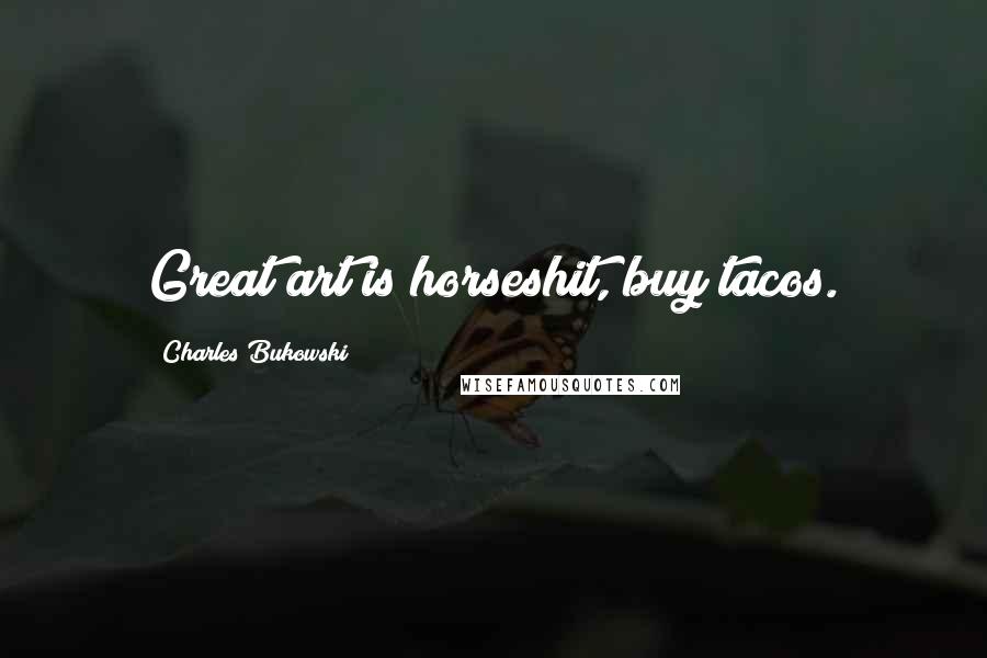 Charles Bukowski Quotes: Great art is horseshit, buy tacos.