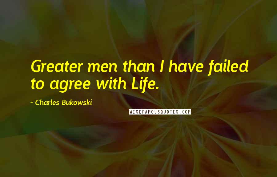 Charles Bukowski Quotes: Greater men than I have failed to agree with Life.