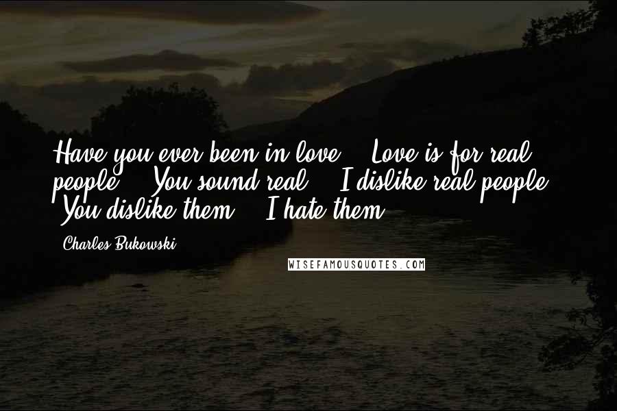 Charles Bukowski Quotes: Have you ever been in love?" "Love is for real people." "You sound real." "I dislike real people." "You dislike them?" "I hate them.