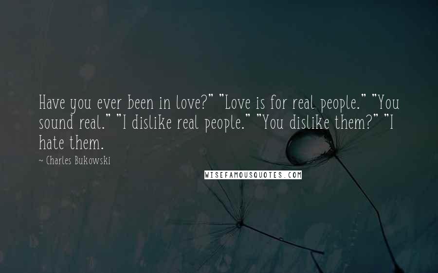 Charles Bukowski Quotes: Have you ever been in love?" "Love is for real people." "You sound real." "I dislike real people." "You dislike them?" "I hate them.