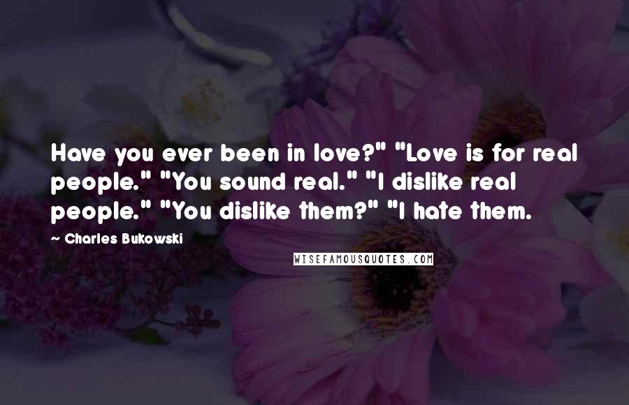 Charles Bukowski Quotes: Have you ever been in love?" "Love is for real people." "You sound real." "I dislike real people." "You dislike them?" "I hate them.