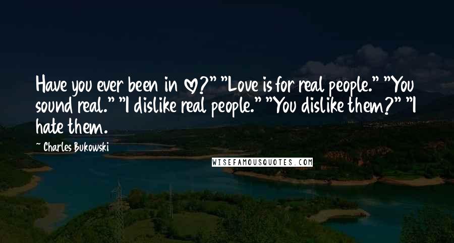 Charles Bukowski Quotes: Have you ever been in love?" "Love is for real people." "You sound real." "I dislike real people." "You dislike them?" "I hate them.