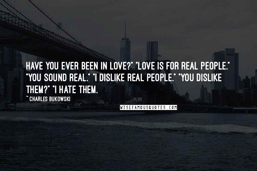 Charles Bukowski Quotes: Have you ever been in love?" "Love is for real people." "You sound real." "I dislike real people." "You dislike them?" "I hate them.