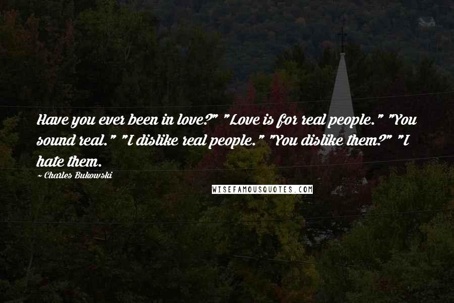 Charles Bukowski Quotes: Have you ever been in love?" "Love is for real people." "You sound real." "I dislike real people." "You dislike them?" "I hate them.