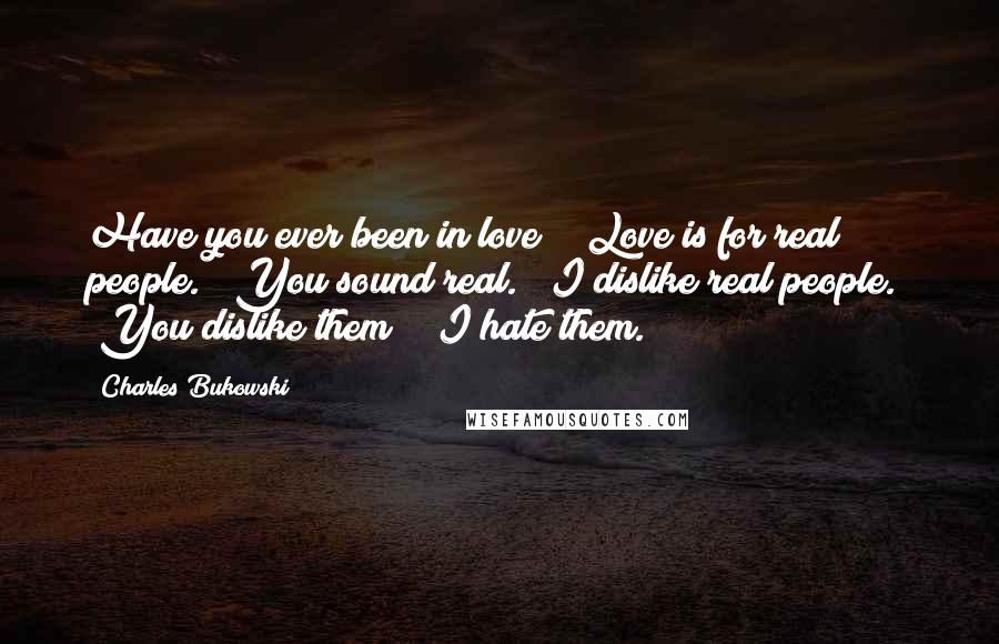 Charles Bukowski Quotes: Have you ever been in love?" "Love is for real people." "You sound real." "I dislike real people." "You dislike them?" "I hate them.